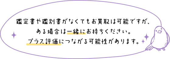 鑑定書や鑑別書がなくてもお買取は可能ですが、ある場合は一緒にお持ちください。プラス評価につながる可能性があります。