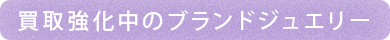 買取強化中のブランドジュエリー
